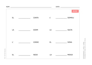 NOM: _________________________________________________

DATA: _______________________

AVUI

CANTA

L’

____________ SOMRIU

____________

DORM

LA

____________ SALTA

L’

____________

CORRE

EL

____________ SONA

EL

____________

NEDA

LA

____________ MENJA

DETERMINANT + NOM + VERB.
Completar la frase amb un nom lliure.

____________

LA

PEC i CRP del Solsonès

EL

 