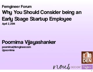 Femgineer Forum
Why You Should Consider being an
Early Stage Startup Employee
April 2, 2014
Poornima Vijayashanker
poornima@femgineer.com
@poornima
1
 
