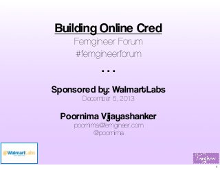 Building Online Cred
Femgineer Forum
#femgineerforum

...
Sponsored by: WalmartLabs
December 5, 2013

Poornima Vijayashanker
poornima@femgineer.com
@poornima

1

 