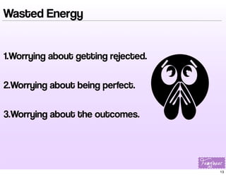 Wasted Energy
1.Worrying about getting rejected.
2.Worrying about being perfect.
3.Worrying about the outcomes.

13

 