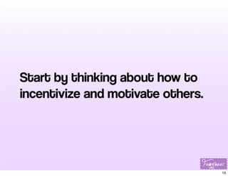 Start by thinking about how to
incentivize and motivate others.

16

 