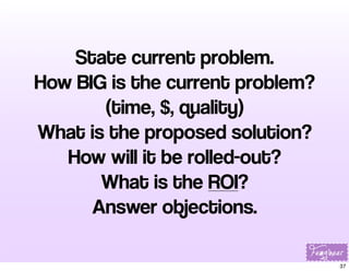 State current problem.
How BIG is the current problem?
(time, $, quality)
What is the proposed solution?
How will it be ro...