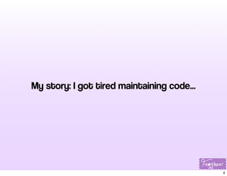 My story: I got tired maintaining code...

4

 