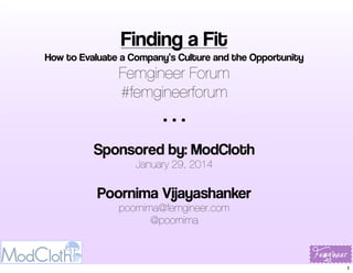 Finding a Fit

How to Evaluate a Company’s Culture and the Opportunity

Femgineer Forum
#femgineerforum

...
Sponsored by: ModCloth
January 29, 2014

Poornima Vijayashanker
poornima@femgineer.com
@poornima

1

 