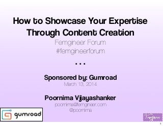 How to Showcase Your Expertise
Through Content Creation
Femgineer Forum
#femgineerforum
. . .
Sponsored by: Gumroad
March 13, 2014
Poornima Vijayashanker
poornima@femgineer.com
@poornima
1
 