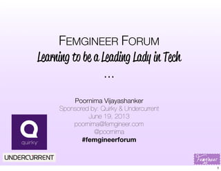 FEMGINEER FORUM
Learning to be a Leading Lady in Tech
...
Poornima Vijayashanker
Sponsored by: Quirky & Undercurrent
June 19, 2013
poornima@femgineer.com
@poornima
#femgineerforum
1
 
