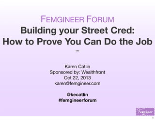 FEMGINEER FORUM
Building your Street Cred:
How to Prove You Can Do the Job 
...
Karen Catlin
Sponsored by: Wealthfront
Oct 22, 2013
karen@femgineer.com
@kecatlin
#femgineerforum

1

 