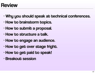 Review 
• Why you should speak at technical conferences. 
• How to brainstorm topics. 
• How to submit a proposal. 
• How ...