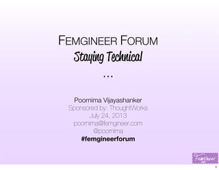 FEMGINEER FORUM
Staying Technical
...
Poornima Vijayashanker
Sponsored by: ThoughtWorks
July 24, 2013
poornima@femgineer.com
@poornima
#femgineerforum
1
 