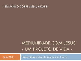 I SEMINÁRIO SOBRE MEDIUNIDADE




            MEDIUNIDADE COM JESUS
            - UM PROJETO DE VIDA -
Set/2011    Fraternidade Espírita Monsenhor Horta
 
