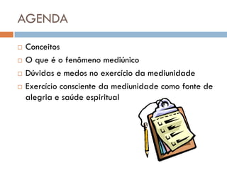 AGENDA
   Conceitos
   O que é o fenômeno mediúnico
   Dúvidas e medos no exercício da mediunidade
   Exercício consciente da mediunidade como fonte de
    alegria e saúde espiritual
 