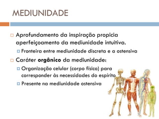MEDIUNIDADE

   Aprofundamento da inspiração propicia
    aperfeiçoamento da mediunidade intuitiva.
     Fronteira   entre mediunidade discreta e a ostensiva
   Caráter orgânico da mediunidade:
     Organização  celular (corpo físico) para
      corresponder às necessidades do espírito
     Presente na mediunidade ostensiva
 
