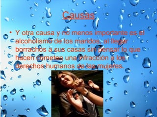 Causas Y otra causa y no menos importante es el alcoholismo de los maridos, al llegar borrachos a sus casas sin pensar lo que hacen cometen una infracción a los derechos humanos de las mujeres. 