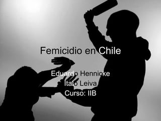 Femicidio en  Chile Eduard o Hennic ke Ital o Leiva Curso: IIB 