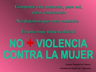 Comparte este mensaje, para así,
      crear conciencia
No dejemos que esto continúe

   Es una muy triste realidad




                          Equipo Equidad de Género
                     Intendencia Región de Valparaíso
 