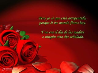 Pero yo sé que está arrepentido,  porque él me mandó flores hoy.  Y no era el día de las madres  o ningún otro día señalado. 