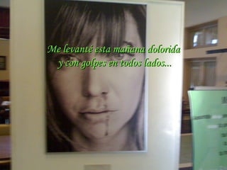 Me levanté esta mañana dolorida  y con golpes en todos lados... 