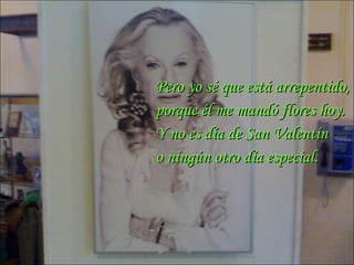 Pero yo sé que está arrepentido, porque él me mandó flores hoy. Y no es día de San Valentín  o ningún otro día especial. 