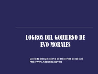 LOGROS DEL GOBIERNO DE EVO MORALES Extraído del Ministerio de Hacienda de Bolivia http://www.hacienda.gov.bo 