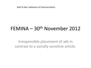 Sold To Ads: Substance of Commercialism.




FEMINA –           30th       November 2012

   Irresponsible placement of ads in
 contrast to a socially sensitive article.
 