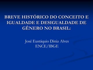 BREVE HISTÓRICO DO CONCEITO E
IGUALDADE E DESIGUALDADE DE
GÊNERO NO BRASIL:
José Eustáquio Diniz Alves
ENCE/IBGE
 