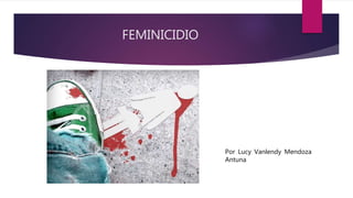 FEMINICIDIO
Por Lucy Vanlendy Mendoza
Antuna
 