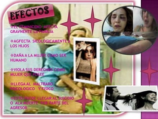EL FEMINICIDIO AFECTA
GRAVNENTE LA FAMILIA

AGFECTA SICOLOGICAMENTE A
LOS HIJOS

DAÑA A LA MUJER COMO SER
HUMANO

VIOLA SUS DERECHOS COMO
MUJER QUE POSEE

LLEGA AL MALTRARO
PSICOLOGICO Y FISICO

ESTO PUEDE LLEGAR AL SUICIDIO
O ALA MUERTE POR PARTE DEL
AGRESOR
 