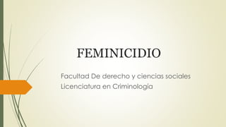 FEMINICIDIO 
Facultad De derecho y ciencias sociales 
Licenciatura en Criminología 
 