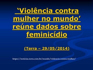 ‘Violência contra
mulher no mundo’
reúne dados sobre
feminicídio
(Terra – 29/05/2014)
https://noticias.terra.com.br/mundo/violencia-contra-mulher/
 