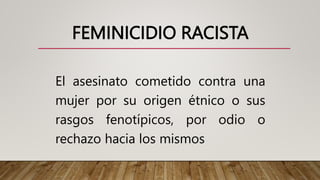 FEMINICIDIO RACISTA
El asesinato cometido contra una
mujer por su origen étnico o sus
rasgos fenotípicos, por odio o
rechazo hacia los mismos
 