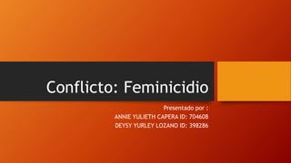 Conflicto: Feminicidio
Presentado por :
ANNIE YULIETH CAPERA ID: 704608
DEYSY YURLEY LOZANO ID: 398286
 