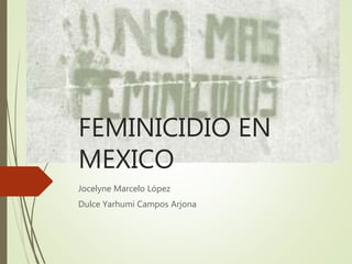 FEMINICIDIO EN
MEXICO
Jocelyne Marcelo López
Dulce Yarhumi Campos Arjona
 