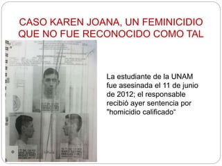CASO KAREN JOANA, UN FEMINICIDIO
QUE NO FUE RECONOCIDO COMO TAL
La estudiante de la UNAM
fue asesinada el 11 de junio
de 2012; el responsable
recibió ayer sentencia por
"homicidio calificado“
 