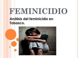 FEMINICIDIO
Análisis del feminicidio en
Tabasco.

 