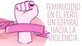 FEMINICIDIO
EN EL PERÚ:
UN ESPIRAL
HACIA LA
VIOLENCIA
 