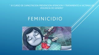 FEMINICIDIO
“ III CURSO DE CAPACITACION PREVENCION ATENCION Y TRATAMIENTO A VICTIMAS DE
VIOLENCIA DE GENERO”
 