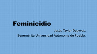 Feminicidio
Jesús Taylor Degyves.
Benemérita Universidad Autónoma de Puebla.
 