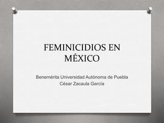 FEMINICIDIOS EN
MÉXICO
Benemérita Universidad Autónoma de Puebla
César Zacaula García
 