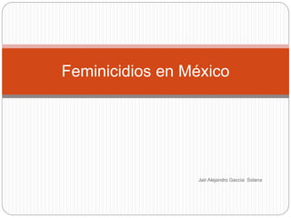 Jair Alejandro Gaccia Solana
Feminicidios en México
 