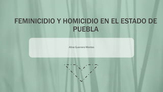 Aline Guerrero Montes
FEMINICIDIO Y HOMICIDIO EN EL ESTADO DE
PUEBLA
 