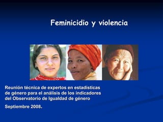 Reunión técnica de expertos en estadísticas
de género para el análisis de los indicadores
del Observatorio de Igualdad de género
Septiembre 2008.
Feminicidio y violencia
 