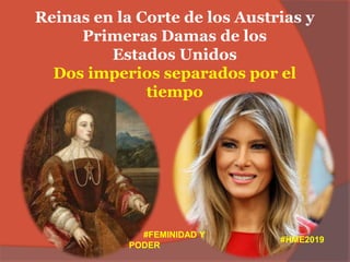 Reinas en la Corte de los Austrias y
Primeras Damas de los
Estados Unidos
Dos imperios separados por el
tiempo
#FEMINIDAD Y
PODER
#HME2019
 