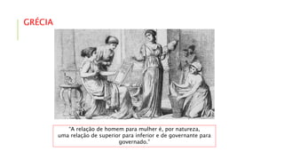 GRÉCIA
“A relação de homem para mulher é, por natureza,
uma relação de superior para inferior e de governante para
governado.”
 