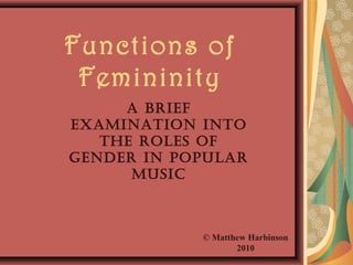 Functions of
Femininity
© Matthew Harbinson
2010
A brief
exAminAtion into
the roles of
gender in populAr
music
 