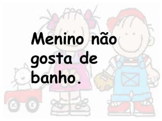 Menino não 
gosta de 
banho. 
 