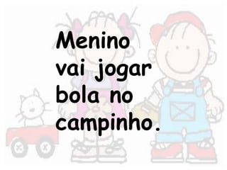 Menino 
vai jogar 
bola no 
campinho. 
 