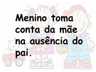 Menino toma 
conta da mãe 
na ausência do 
pai. 
 