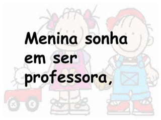 Menina sonha 
em ser 
professora, 
 