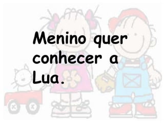 Menino quer 
conhecer a 
Lua. 
 