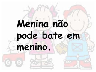 Menina não 
pode bate em 
menino. 
 